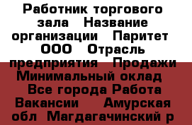 Работник торгового зала › Название организации ­ Паритет, ООО › Отрасль предприятия ­ Продажи › Минимальный оклад ­ 1 - Все города Работа » Вакансии   . Амурская обл.,Магдагачинский р-н